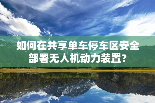 如何在共享单车停车区安全部署无人机动力装置？
