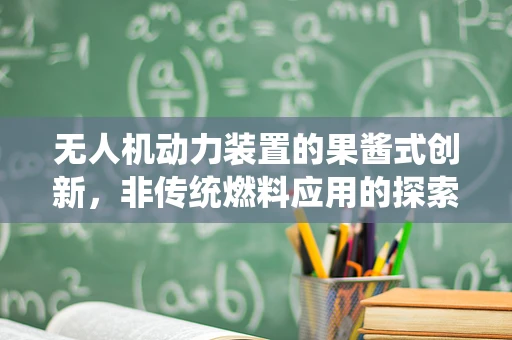 无人机动力装置的果酱式创新，非传统燃料应用的探索