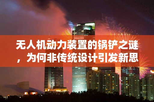 无人机动力装置的锅铲之谜，为何非传统设计引发新思考？