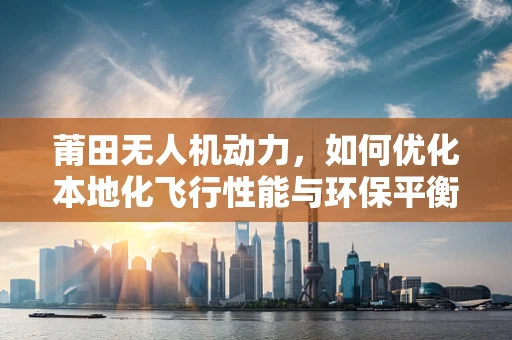 莆田无人机动力，如何优化本地化飞行性能与环保平衡？