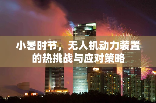 小暑时节，无人机动力装置的热挑战与应对策略