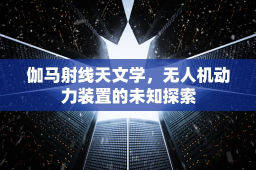 伽马射线天文学，无人机动力装置的未知探索