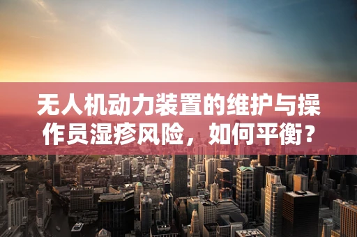 无人机动力装置的维护与操作员湿疹风险，如何平衡？