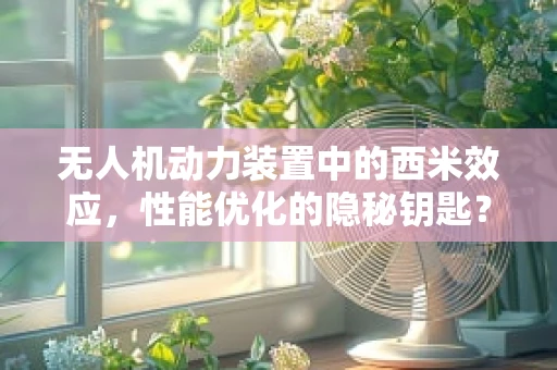 无人机动力装置中的西米效应，性能优化的隐秘钥匙？