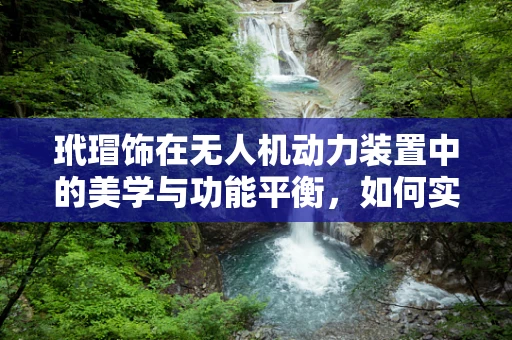 玳瑁饰在无人机动力装置中的美学与功能平衡，如何实现？