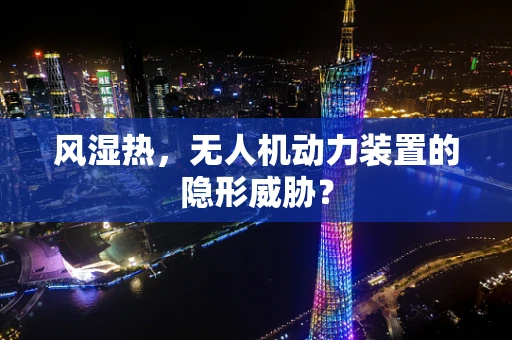 风湿热，无人机动力装置的隐形威胁？