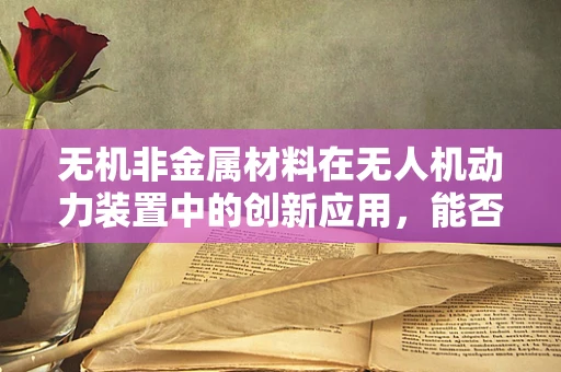 无机非金属材料在无人机动力装置中的创新应用，能否成为未来趋势？