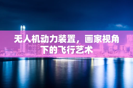 无人机动力装置，画家视角下的飞行艺术