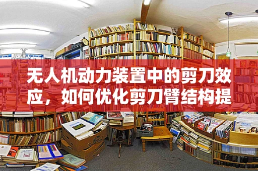 无人机动力装置中的剪刀效应，如何优化剪刀臂结构提升飞行稳定性？