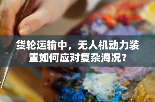 货轮运输中，无人机动力装置如何应对复杂海况？