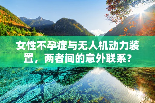 女性不孕症与无人机动力装置，两者间的意外联系？