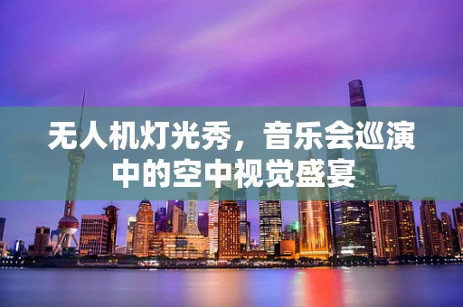 无人机灯光秀，音乐会巡演中的空中视觉盛宴