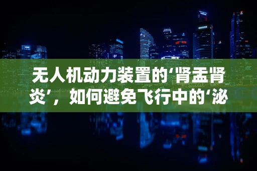 无人机动力装置的‘肾盂肾炎’，如何避免飞行中的‘泌尿系统’故障？