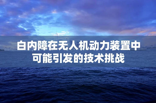 白内障在无人机动力装置中可能引发的技术挑战