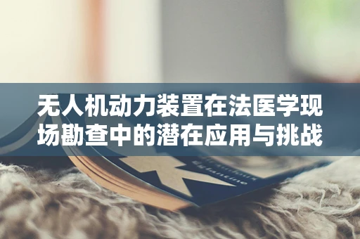 无人机动力装置在法医学现场勘查中的潜在应用与挑战