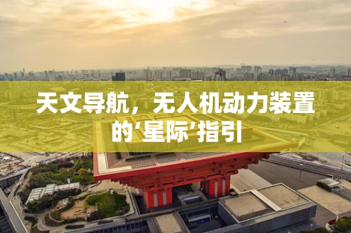 天文导航，无人机动力装置的‘星际’指引