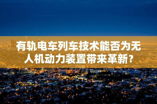 有轨电车列车技术能否为无人机动力装置带来革新？