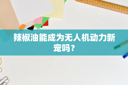 辣椒油能成为无人机动力新宠吗？