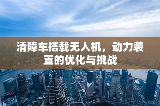 清障车搭载无人机，动力装置的优化与挑战