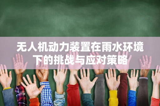 无人机动力装置在雨水环境下的挑战与应对策略