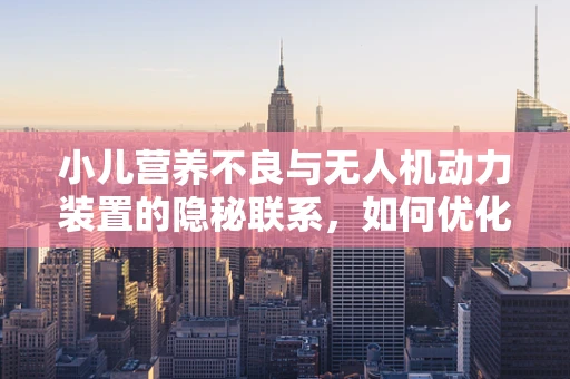小儿营养不良与无人机动力装置的隐秘联系，如何优化能源效率以应对‘空中营养不足’？