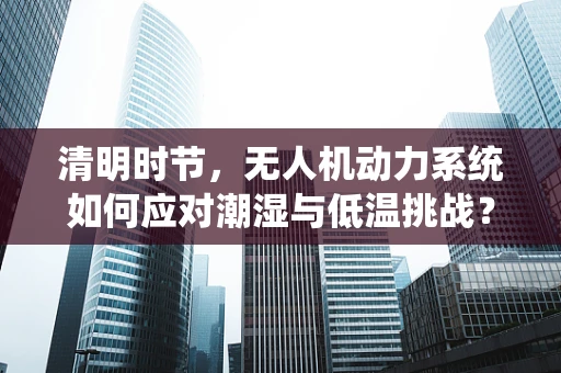 清明时节，无人机动力系统如何应对潮湿与低温挑战？