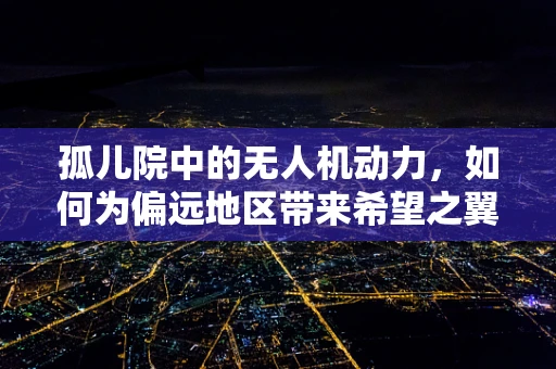 孤儿院中的无人机动力，如何为偏远地区带来希望之翼？