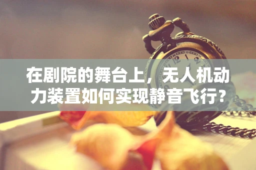 在剧院的舞台上，无人机动力装置如何实现静音飞行？