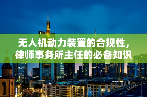 无人机动力装置的合规性，律师事务所主任的必备知识？