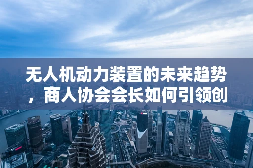 无人机动力装置的未来趋势，商人协会会长如何引领创新？