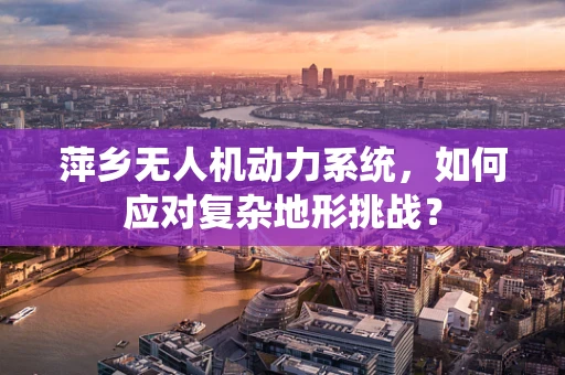 萍乡无人机动力系统，如何应对复杂地形挑战？