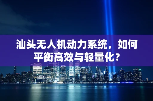 汕头无人机动力系统，如何平衡高效与轻量化？
