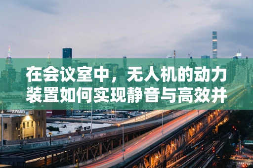 在会议室中，无人机的动力装置如何实现静音与高效并重？