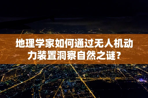 地理学家如何通过无人机动力装置洞察自然之谜？