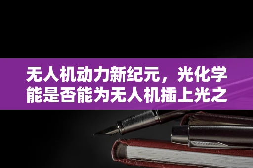 无人机动力新纪元，光化学能是否能为无人机插上光之翼？