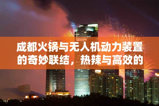 成都火锅与无人机动力装置的奇妙联结，热辣与高效的双重挑战