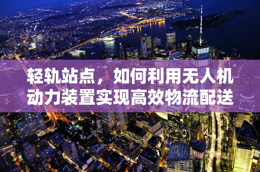 轻轨站点，如何利用无人机动力装置实现高效物流配送？