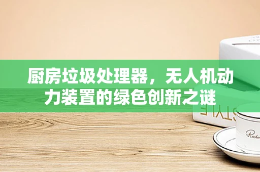 厨房垃圾处理器，无人机动力装置的绿色创新之谜