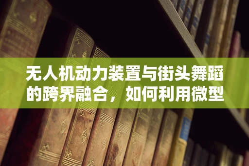 无人机动力装置与街头舞蹈的跨界融合，如何利用微型无人机为街头舞者提供动力支持？
