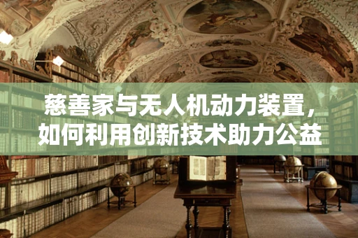慈善家与无人机动力装置，如何利用创新技术助力公益？