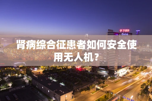 肾病综合征患者如何安全使用无人机？