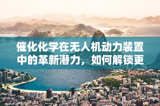 催化化学在无人机动力装置中的革新潜力，如何解锁更高效能？