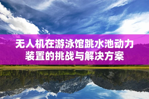 无人机在游泳馆跳水池动力装置的挑战与解决方案
