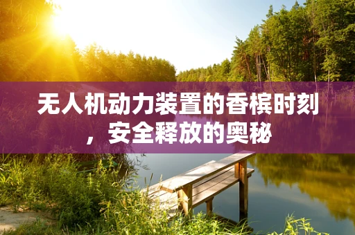 无人机动力装置的香槟时刻，安全释放的奥秘