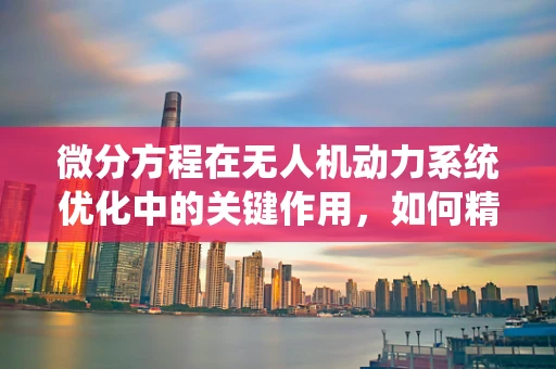 微分方程在无人机动力系统优化中的关键作用，如何精准调控飞行性能？