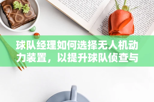 球队经理如何选择无人机动力装置，以提升球队侦查与运输效率？