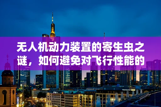 无人机动力装置的寄生虫之谜，如何避免对飞行性能的潜在影响？