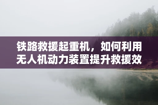 铁路救援起重机，如何利用无人机动力装置提升救援效率？