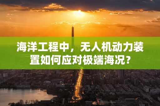 海洋工程中，无人机动力装置如何应对极端海况？