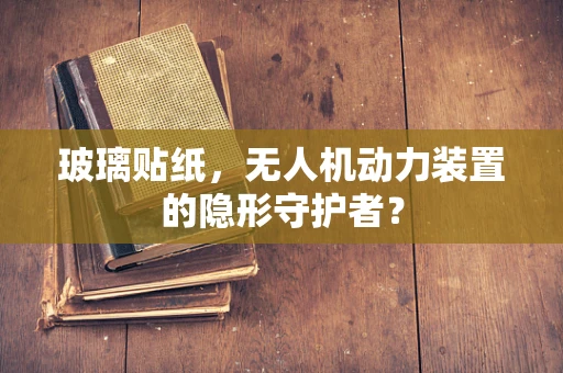 玻璃贴纸，无人机动力装置的隐形守护者？